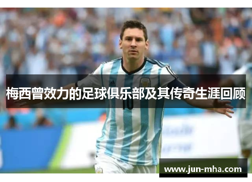 梅西曾效力的足球俱乐部及其传奇生涯回顾