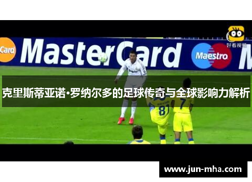 克里斯蒂亚诺·罗纳尔多的足球传奇与全球影响力解析