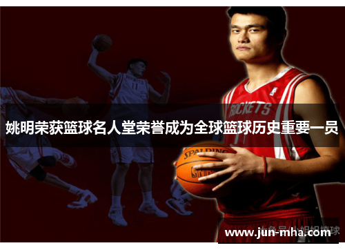 姚明荣获篮球名人堂荣誉成为全球篮球历史重要一员