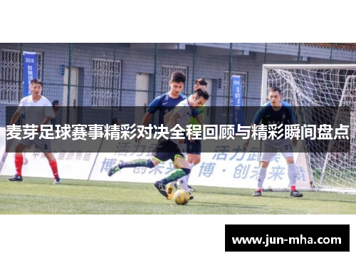 麦芽足球赛事精彩对决全程回顾与精彩瞬间盘点