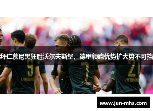 拜仁慕尼黑狂胜沃尔夫斯堡，德甲领跑优势扩大势不可挡