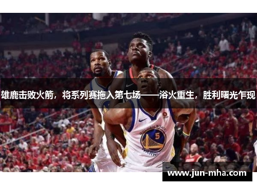 雄鹿击败火箭，将系列赛拖入第七场——浴火重生，胜利曙光乍现