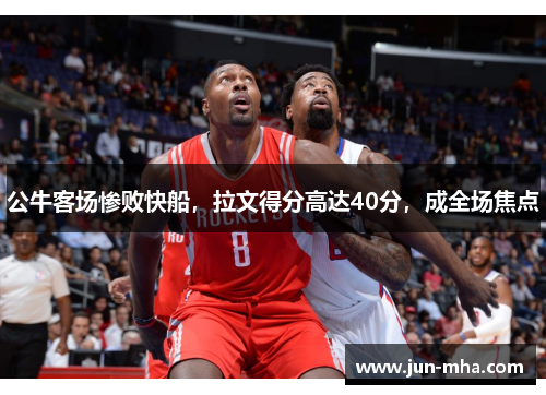 公牛客场惨败快船，拉文得分高达40分，成全场焦点