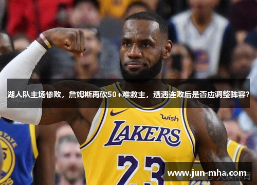 湖人队主场惨败，詹姆斯再砍50+难救主，遭遇连败后是否应调整阵容？