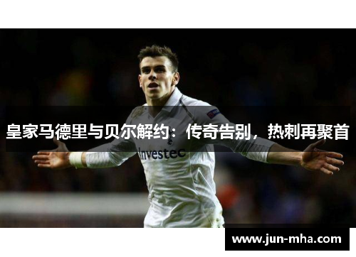 皇家马德里与贝尔解约：传奇告别，热刺再聚首