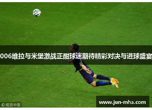 006维拉与米堡激战正酣球迷期待精彩对决与进球盛宴