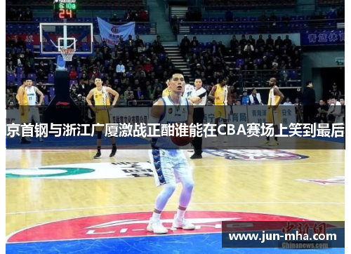 京首钢与浙江广厦激战正酣谁能在CBA赛场上笑到最后