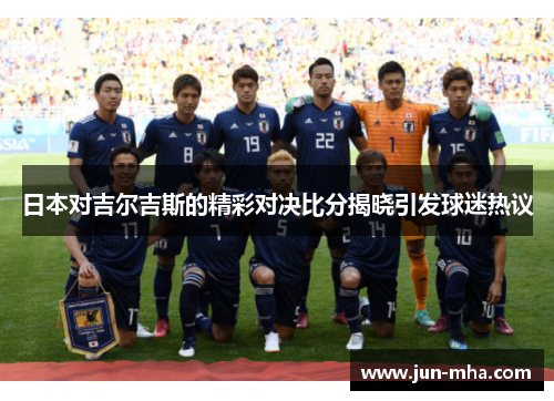 日本对吉尔吉斯的精彩对决比分揭晓引发球迷热议