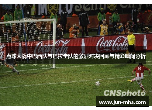 点球大战中巴西队与巴拉圭队的激烈对决回顾与精彩瞬间分析