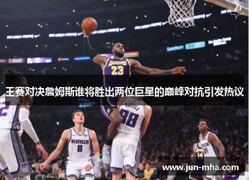 王赛对决詹姆斯谁将胜出两位巨星的巅峰对抗引发热议