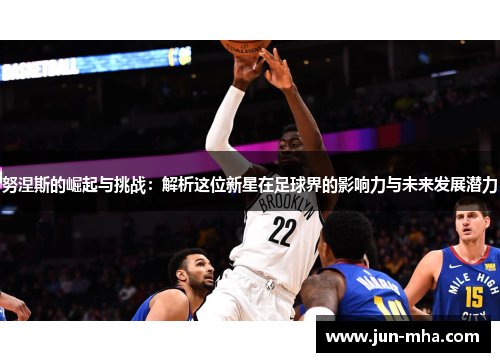 努涅斯的崛起与挑战：解析这位新星在足球界的影响力与未来发展潜力